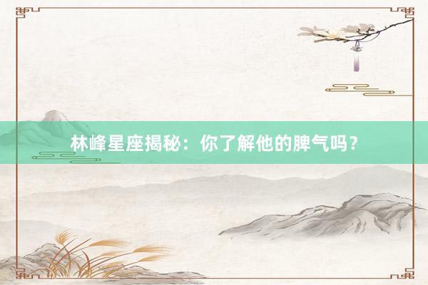 林峰星座揭秘：你了解他的脾气吗？