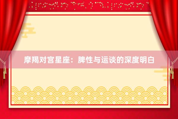 摩羯对宫星座：脾性与运谈的深度明白