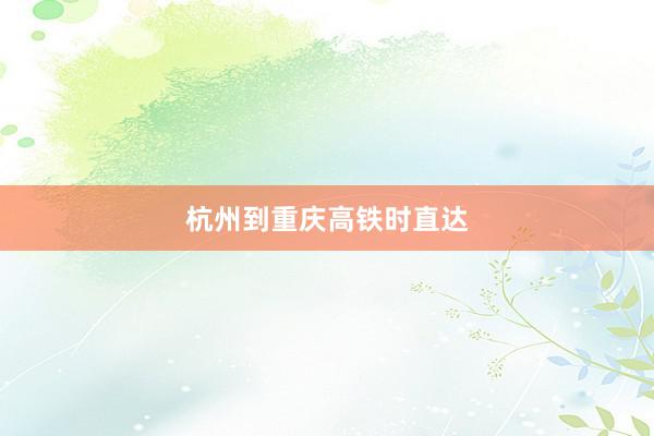 杭州到重庆高铁时直达
