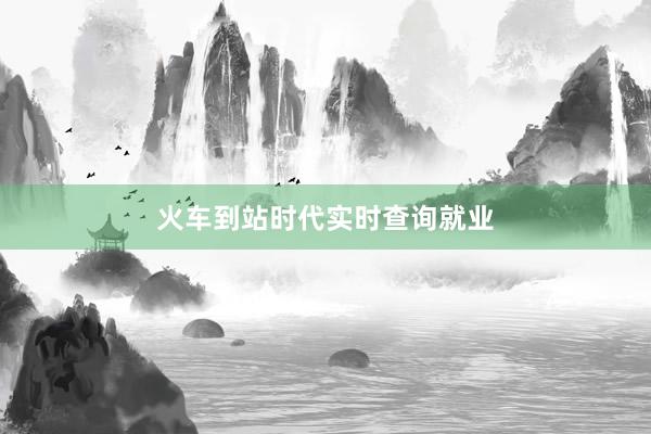 火车到站时代实时查询就业