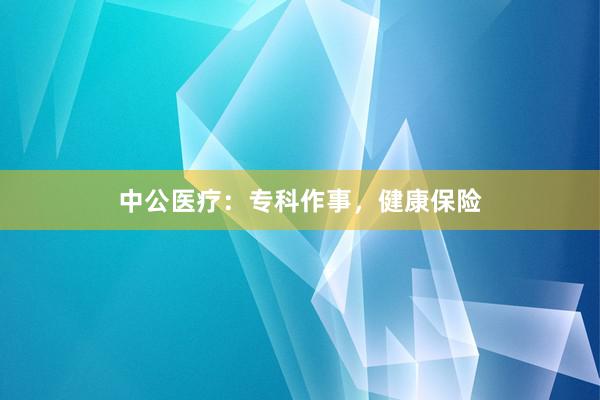 中公医疗:专科作事,健康保险
